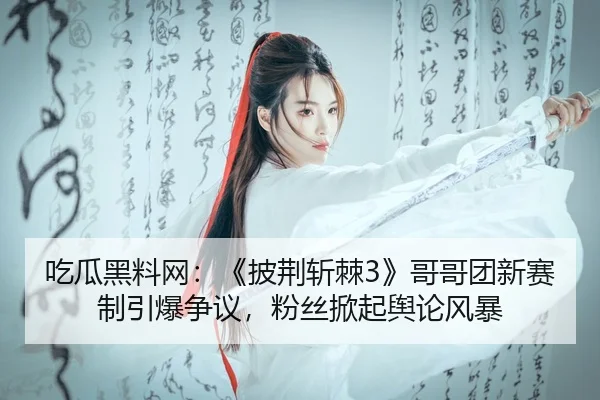 吃瓜黑料网：《披荆斩棘3》哥哥团新赛制引爆争议，粉丝掀起舆论风暴