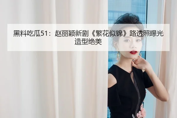 黑料吃瓜51：赵丽颖新剧《繁花似锦》路透照曝光造型绝美