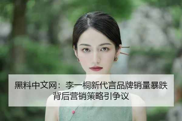 黑料中文网：李一桐新代言品牌销量暴跌背后营销策略引争议